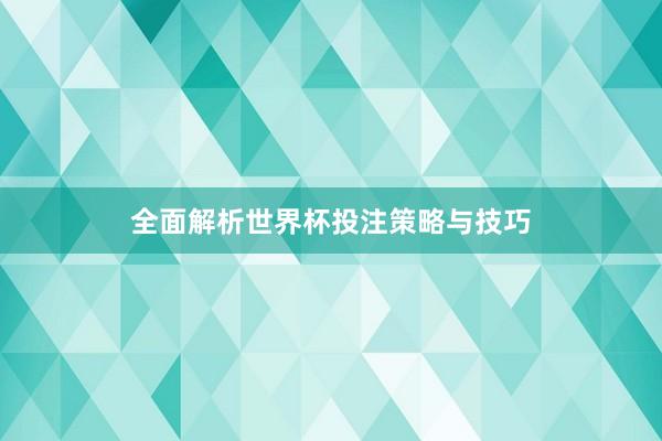 全面解析世界杯投注策略与技巧